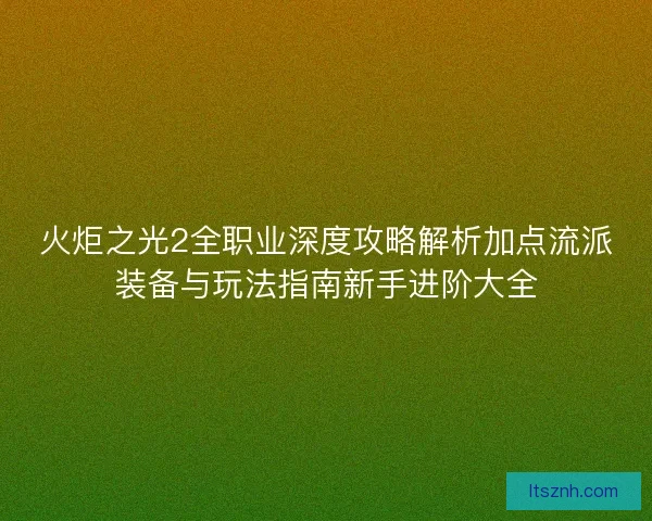 火炬之光2全职业深度攻略解析加点流派装备与玩法指南新手进阶大全