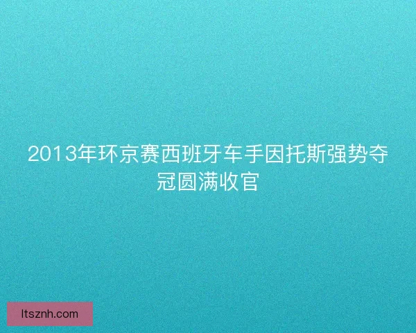 2013年环京赛西班牙车手因托斯强势夺冠圆满收官