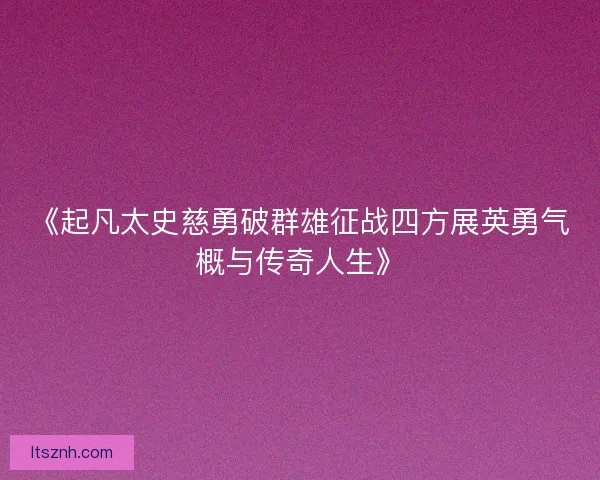《起凡太史慈勇破群雄征战四方展英勇气概与传奇人生》