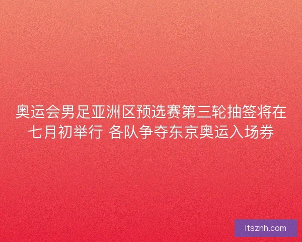 奥运会男足亚洲区预选赛第三轮抽签将在七月初举行 各队争夺东京奥运入场券