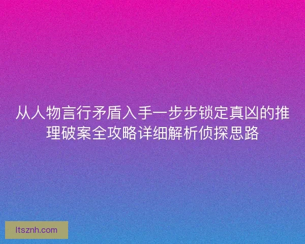 从人物言行矛盾入手一步步锁定真凶的推理破案全攻略详细解析侦探思路
