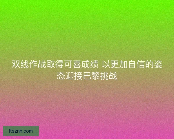 双线作战取得可喜成绩 以更加自信的姿态迎接巴黎挑战
